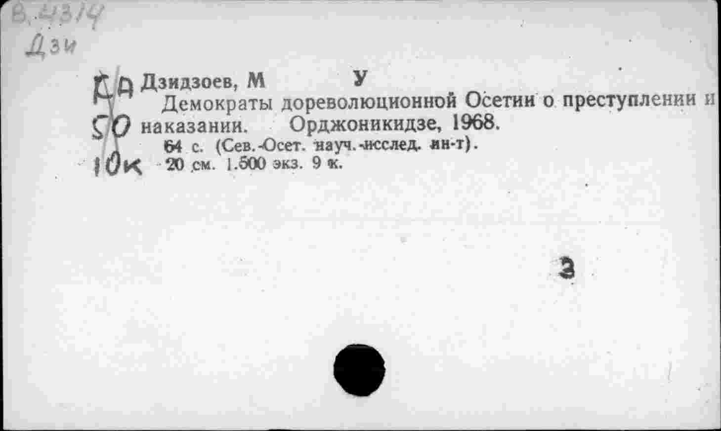 ﻿Дзидзоев, М У
Демократы дореволюционной Осетии о преступлении и наказании. Орджоникидзе, 1968.
64 с. (Сев.-Осет. науч.-иссл^д. ин-т).
20 ,см. 1.500 экз. 9 к.
а